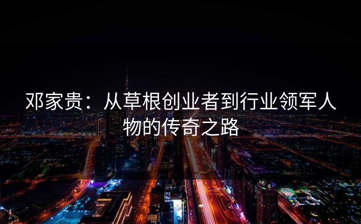 邓家贵：从草根创业者到行业领军人物的传奇之路