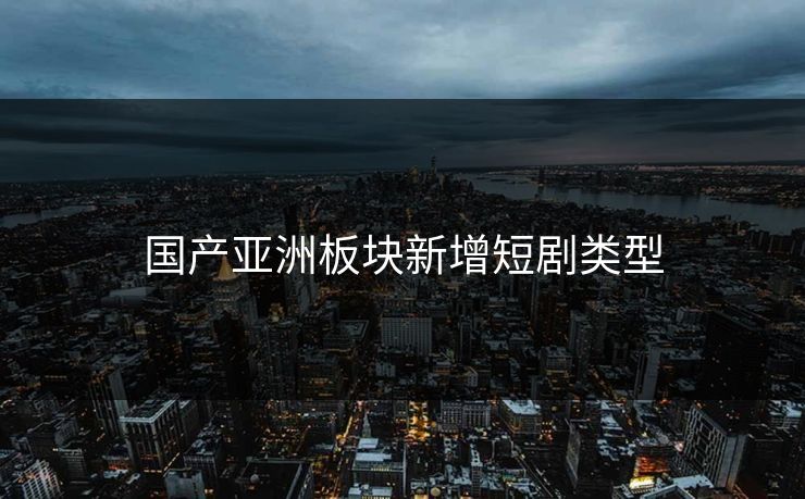 国产亚洲板块新增短剧类型