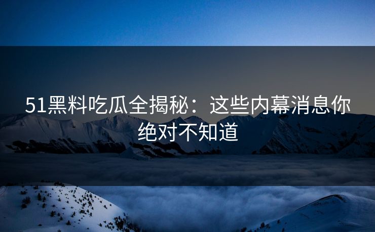 51黑料吃瓜全揭秘：这些内幕消息你绝对不知道
