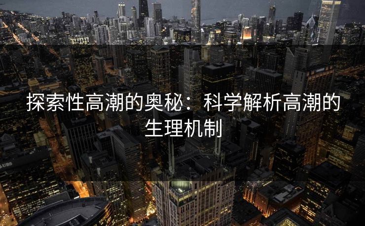 探索性高潮的奥秘：科学解析高潮的生理机制