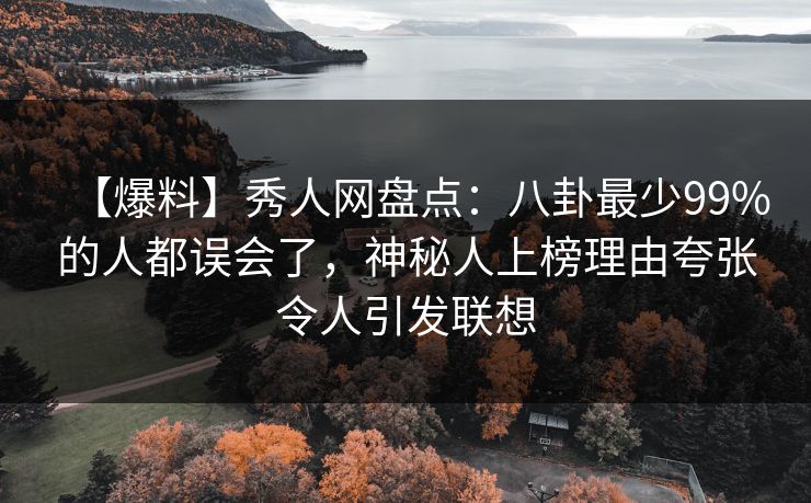 【爆料】秀人网盘点：八卦最少99%的人都误会了，神秘人上榜理由夸张令人引发联想