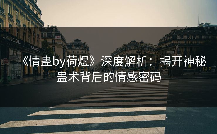 《情蛊by荷煜》深度解析：揭开神秘蛊术背后的情感密码
