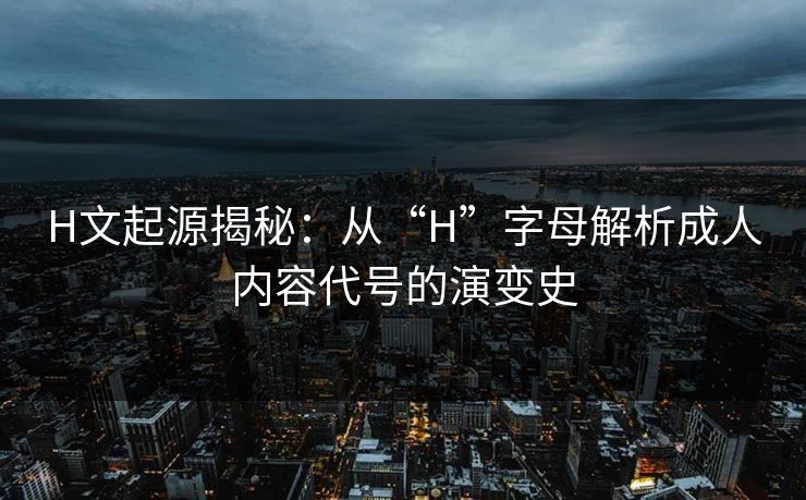 H文起源揭秘：从“H”字母解析成人内容代号的演变史