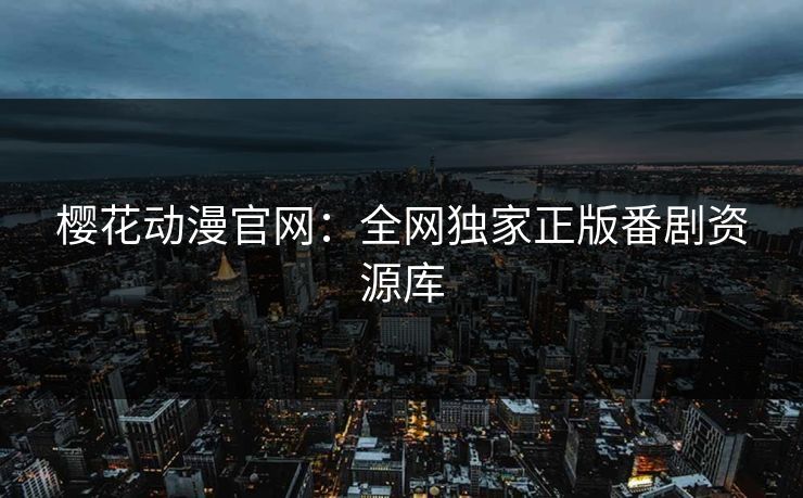 樱花动漫官网：全网独家正版番剧资源库