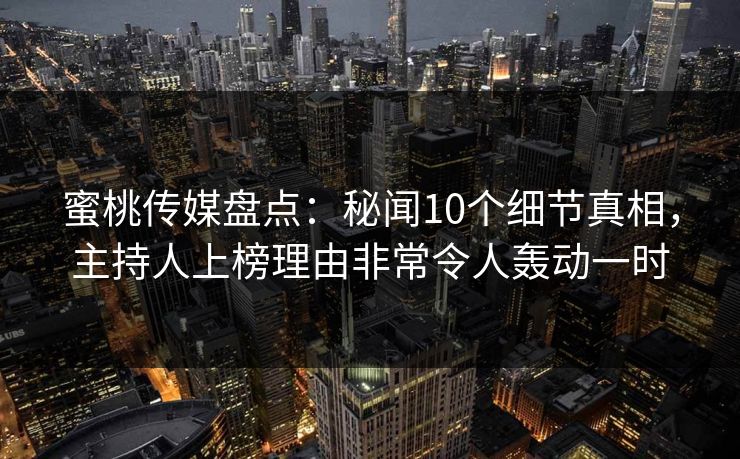 蜜桃传媒盘点：秘闻10个细节真相，主持人上榜理由非常令人轰动一时