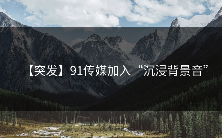 【突发】91传媒加入“沉浸背景音”