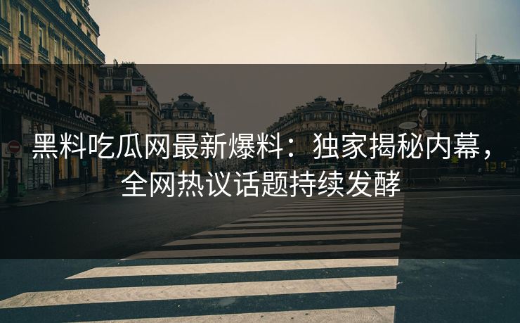 黑料吃瓜网最新爆料：独家揭秘内幕，全网热议话题持续发酵