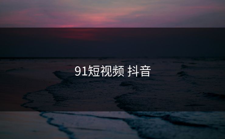 91短视频 抖音