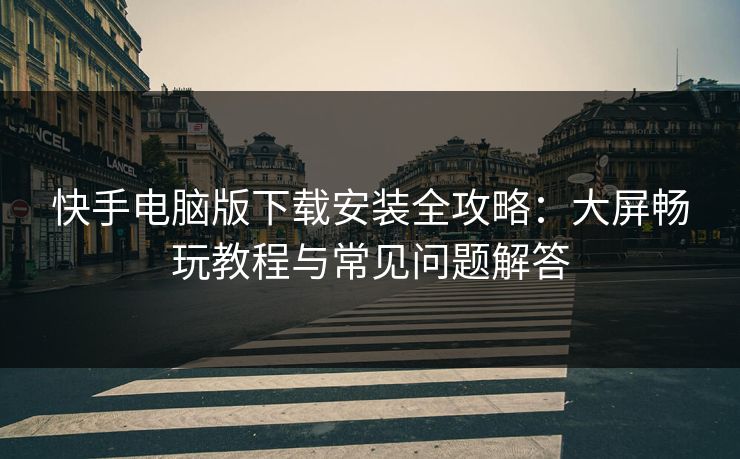 快手电脑版下载安装全攻略：大屏畅玩教程与常见问题解答