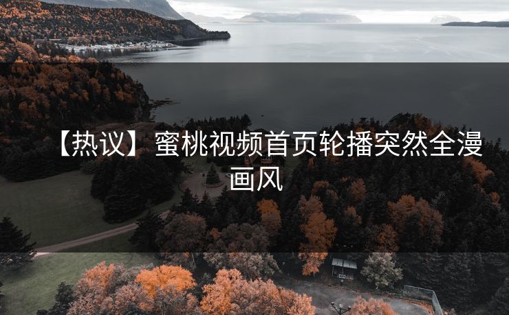 【热议】蜜桃视频首页轮播突然全漫画风