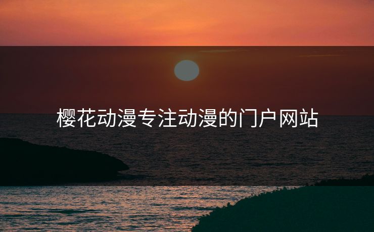 樱花动漫专注动漫的门户网站