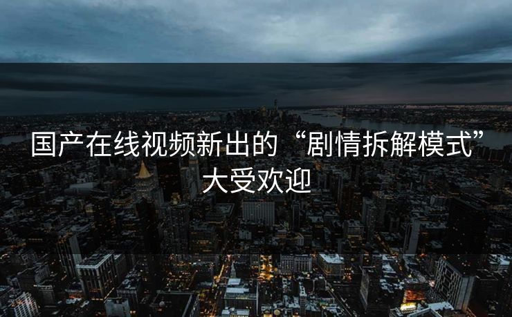 国产在线视频新出的“剧情拆解模式”大受欢迎