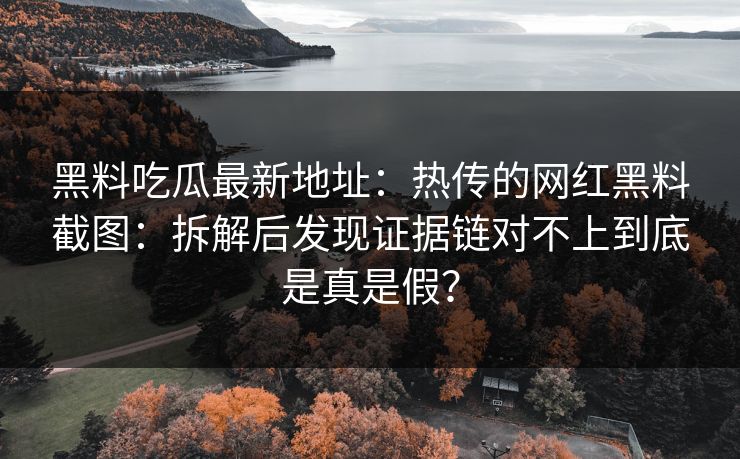 黑料吃瓜最新地址：热传的网红黑料截图：拆解后发现证据链对不上到底是真是假？