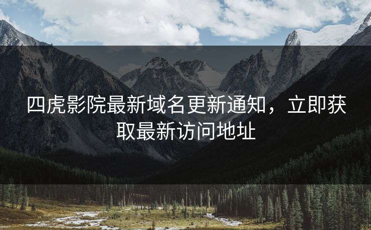 四虎影院最新域名更新通知，立即获取最新访问地址