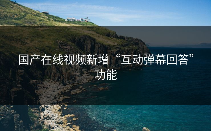 国产在线视频新增“互动弹幕回答”功能