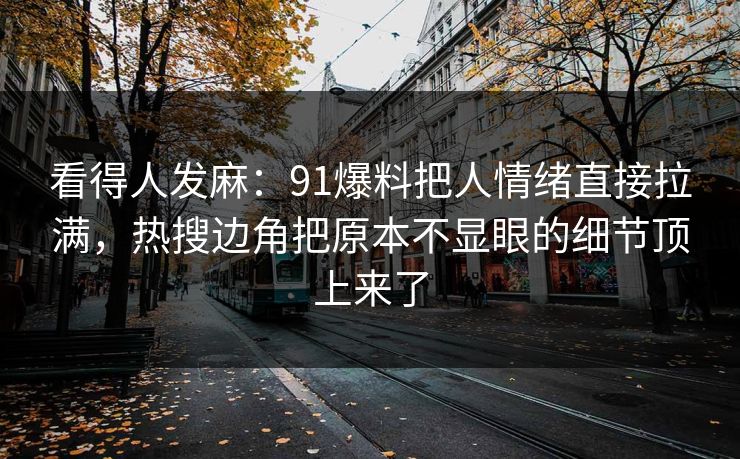 看得人发麻：91爆料把人情绪直接拉满，热搜边角把原本不显眼的细节顶上来了