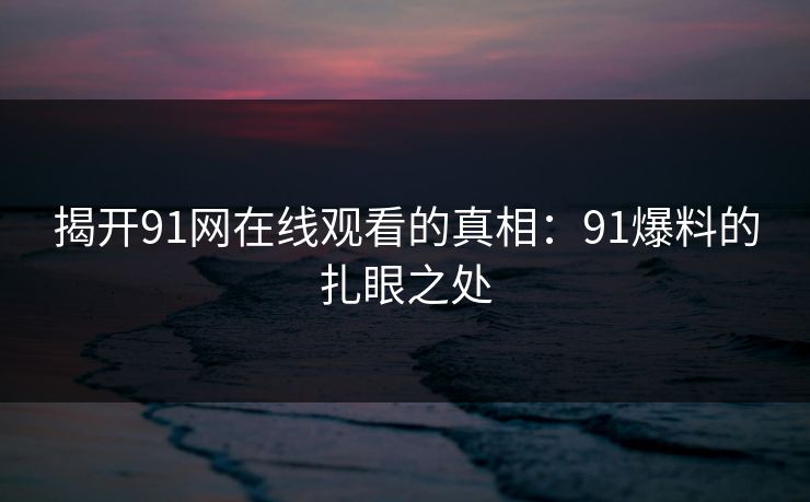 揭开91网在线观看的真相：91爆料的扎眼之处
